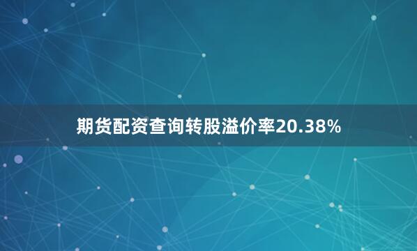期货配资查询转股溢价率20.38%