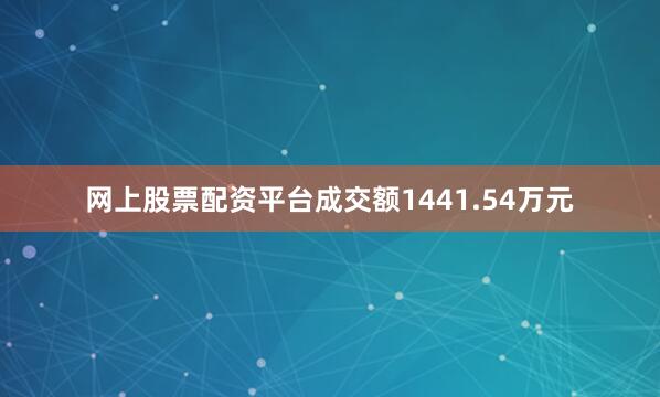网上股票配资平台成交额1441.54万元