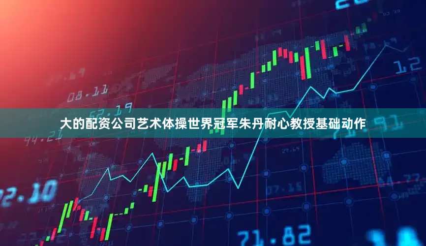 大的配资公司艺术体操世界冠军朱丹耐心教授基础动作