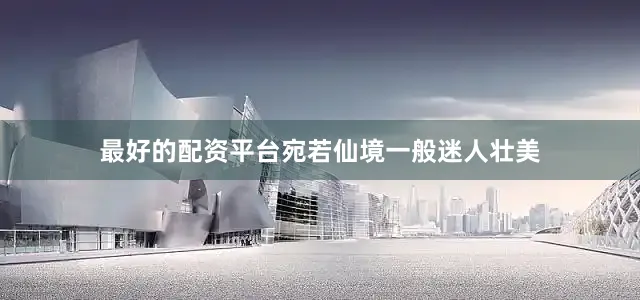 最好的配资平台宛若仙境一般迷人壮美