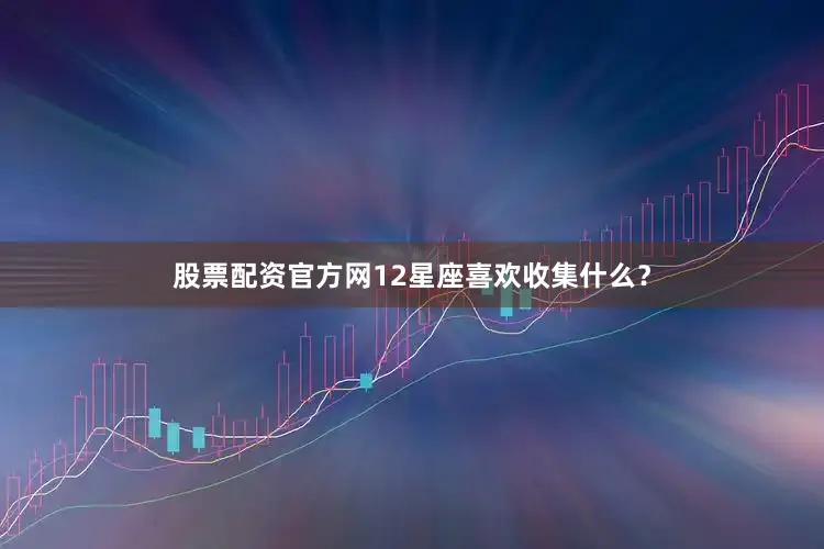 股票配资官方网12星座喜欢收集什么？