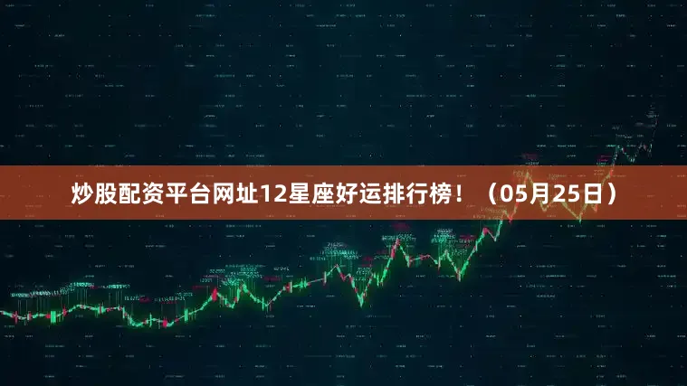 炒股配资平台网址12星座好运排行榜！（05月25日）