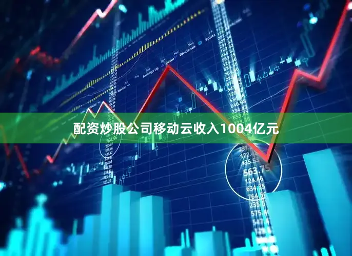 配资炒股公司移动云收入1004亿元