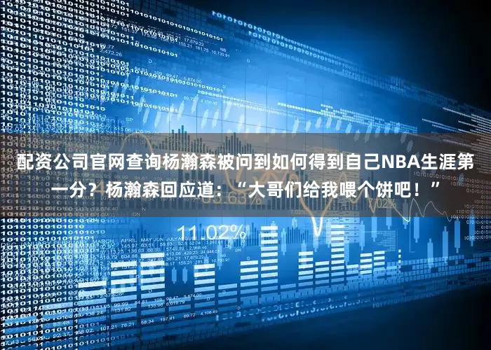 配资公司官网查询杨瀚森被问到如何得到自己NBA生涯第一分？杨瀚森回应道：“大哥们给我喂个饼吧！”