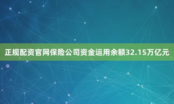 正规配资官网保险公司资金运用余额32.15万亿元