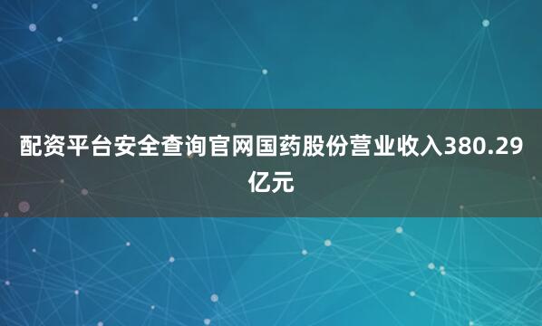 配资平台安全查询官网国药股份营业收入380.29亿元