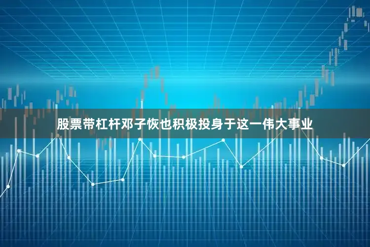 股票带杠杆邓子恢也积极投身于这一伟大事业