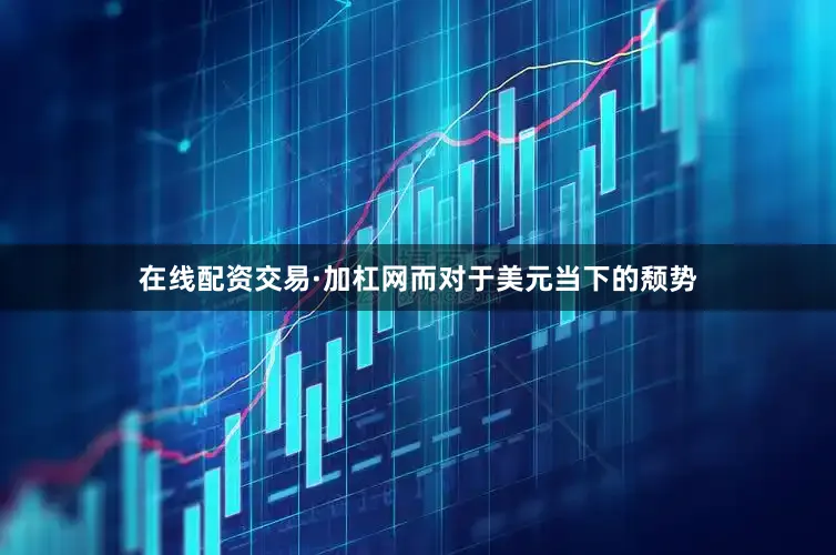 在线配资交易·加杠网　　而对于美元当下的颓势