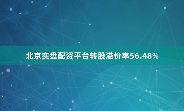 北京实盘配资平台转股溢价率56.48%
