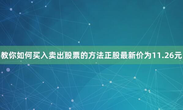 教你如何买入卖出股票的方法正股最新价为11.26元