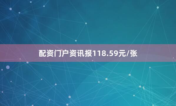 配资门户资讯报118.59元/张