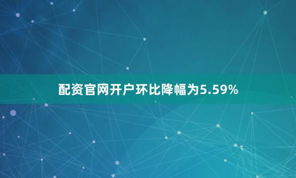 配资官网开户环比降幅为5.59%