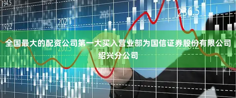 全国最大的配资公司第一大买入营业部为国信证券股份有限公司绍兴分公司