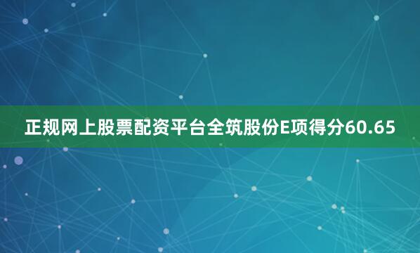 正规网上股票配资平台全筑股份E项得分60.65