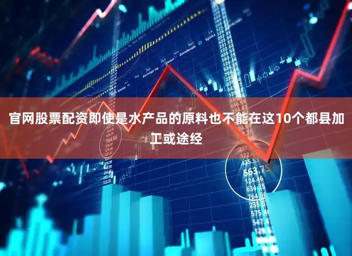 官网股票配资即使是水产品的原料也不能在这10个都县加工或途经