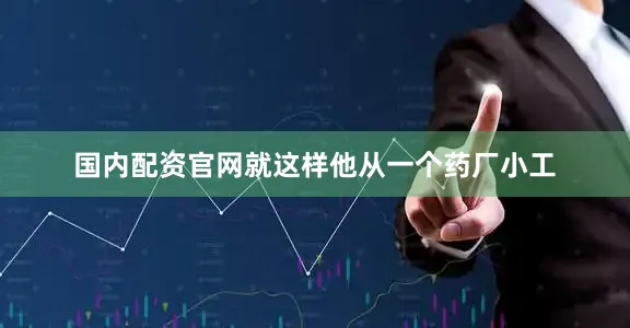 国内配资官网就这样他从一个药厂小工