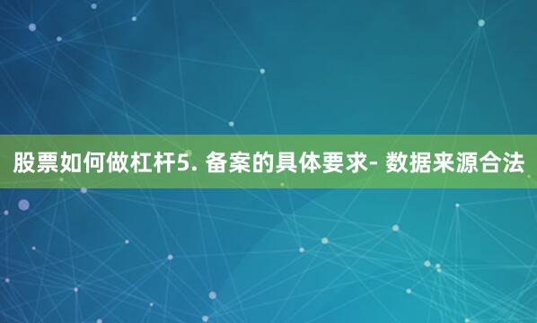 股票如何做杠杆5. 备案的具体要求- 数据来源合法