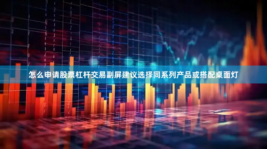 怎么申请股票杠杆交易副屏建议选择同系列产品或搭配桌面灯