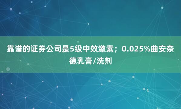 靠谱的证券公司是5级中效激素；0.025%曲安奈德乳膏/洗剂