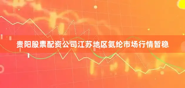 贵阳股票配资公司江苏地区氨纶市场行情暂稳