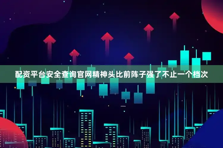 配资平台安全查询官网精神头比前阵子强了不止一个档次