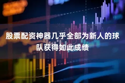 股票配资神器几乎全部为新人的球队获得如此成绩