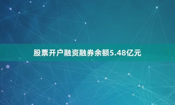 股票开户融资融券余额5.48亿元