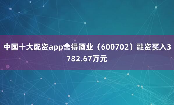中国十大配资app舍得酒业（600702）融资买入3782.67万元
