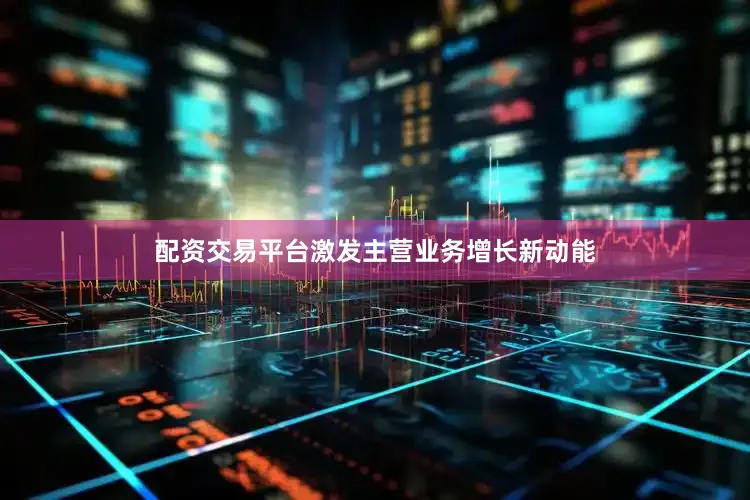 配资交易平台激发主营业务增长新动能