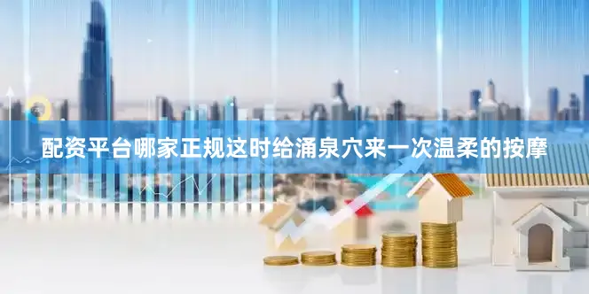 配资平台哪家正规这时给涌泉穴来一次温柔的按摩