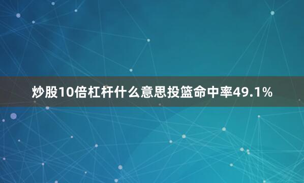 炒股10倍杠杆什么意思投篮命中率49.1%