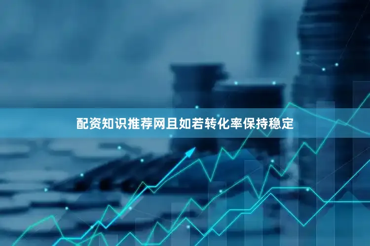 配资知识推荐网且如若转化率保持稳定