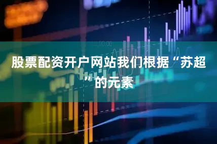 股票配资开户网站我们根据“苏超”的元素