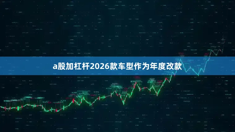 a股加杠杆2026款车型作为年度改款
