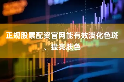 正规股票配资官网能有效淡化色斑、提亮肤色