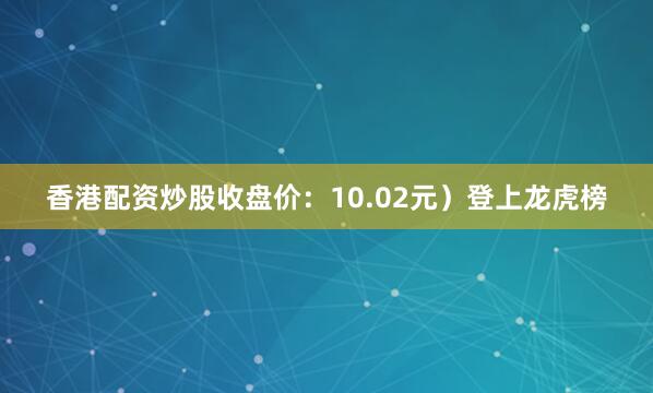 香港配资炒股收盘价：10.02元）登上龙虎榜