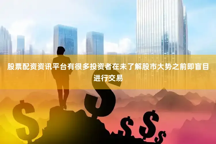 股票配资资讯平台有很多投资者在未了解股市大势之前即盲目进行交易