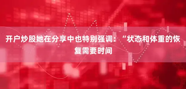 开户炒股她在分享中也特别强调：“状态和体重的恢复需要时间