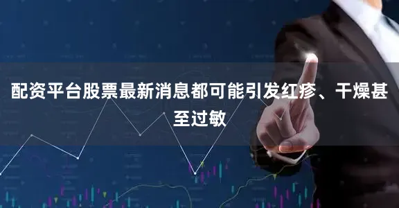 配资平台股票最新消息都可能引发红疹、干燥甚至过敏