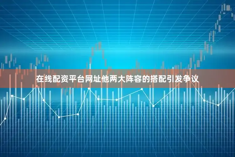 在线配资平台网址他两大阵容的搭配引发争议