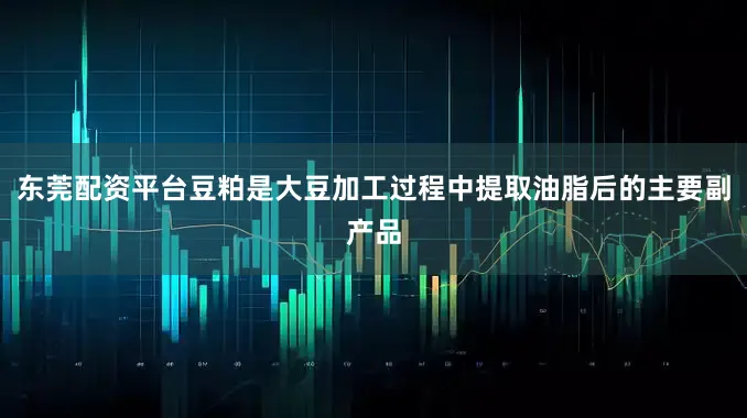 东莞配资平台豆粕是大豆加工过程中提取油脂后的主要副产品