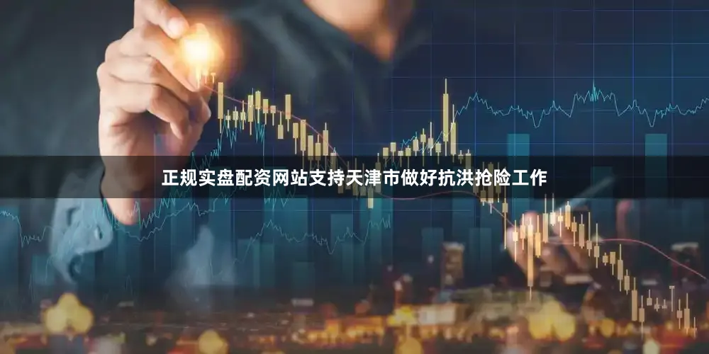 正规实盘配资网站支持天津市做好抗洪抢险工作