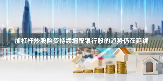 加杠杆炒股险资持续增配银行股的趋势仍在延续
