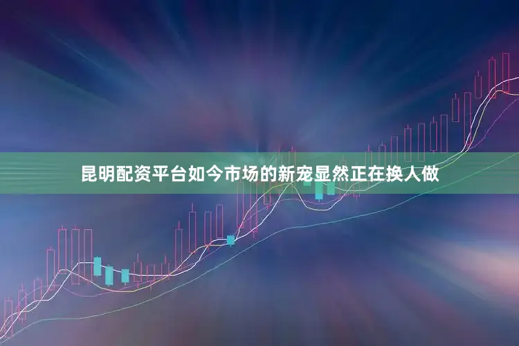昆明配资平台如今市场的新宠显然正在换人做