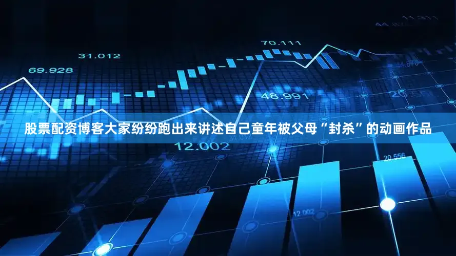 股票配资博客大家纷纷跑出来讲述自己童年被父母“封杀”的动画作品