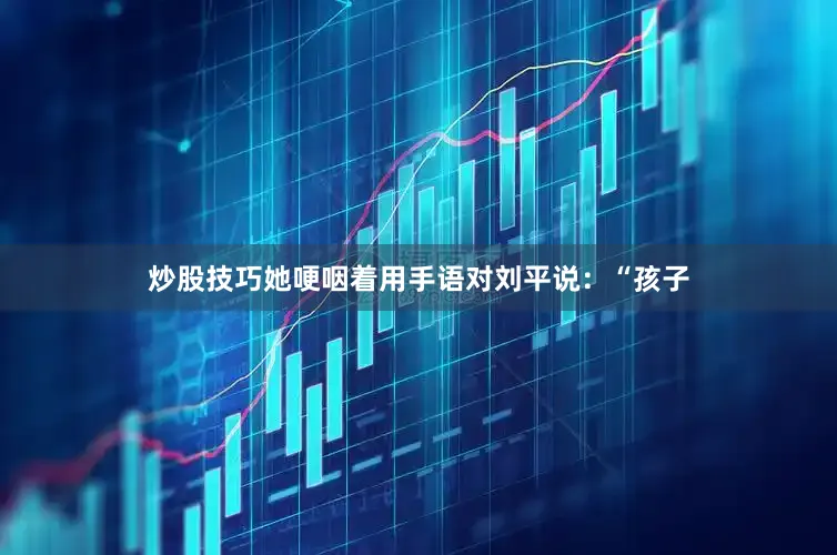 炒股技巧她哽咽着用手语对刘平说：“孩子