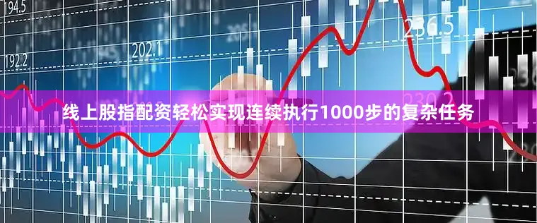线上股指配资轻松实现连续执行1000步的复杂任务