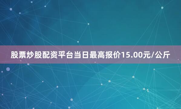 股票炒股配资平台当日最高报价15.00元/公斤