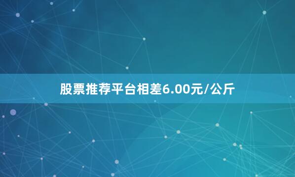 股票推荐平台相差6.00元/公斤