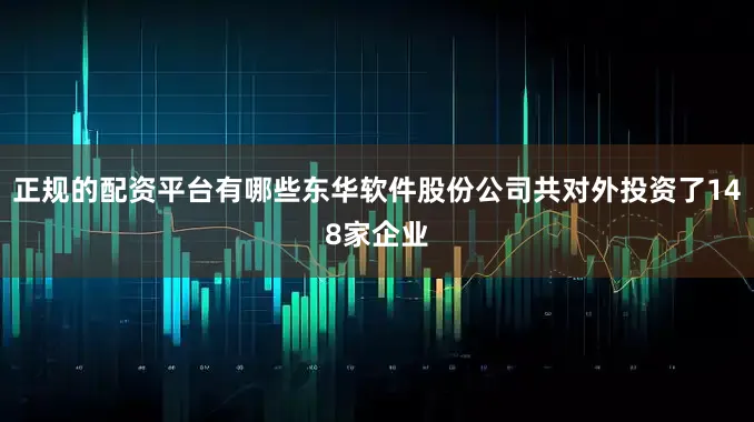 正规的配资平台有哪些东华软件股份公司共对外投资了148家企业